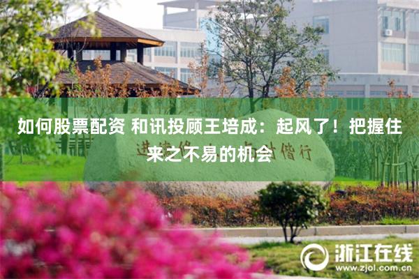如何股票配资 和讯投顾王培成：起风了！把握住来之不易的机会