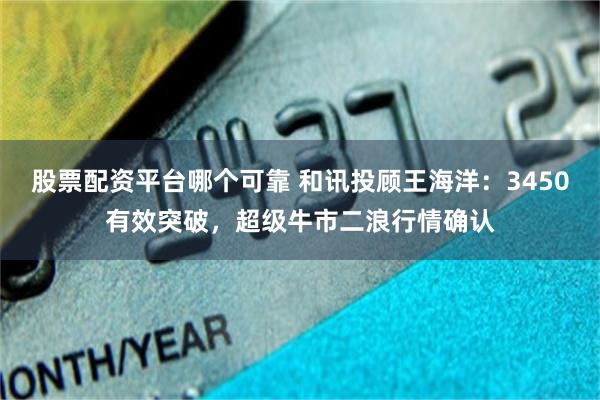 股票配资平台哪个可靠 和讯投顾王海洋：3450有效突破，超级牛市二浪行情确认