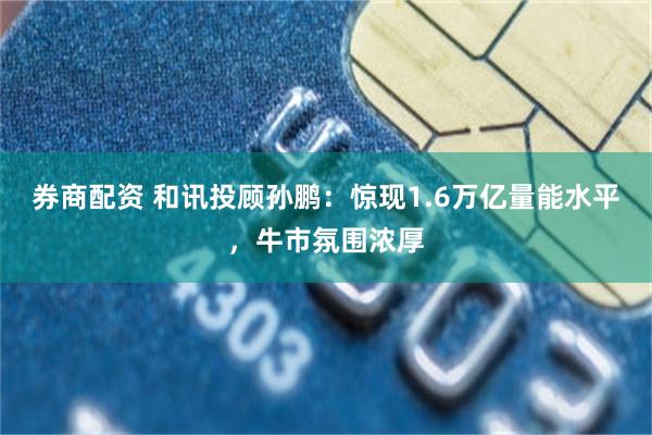 券商配资 和讯投顾孙鹏：惊现1.6万亿量能水平，牛市氛围浓厚