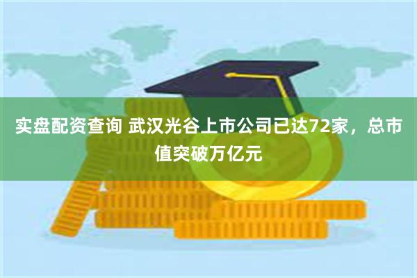 实盘配资查询 武汉光谷上市公司已达72家,总市值突破万亿元
