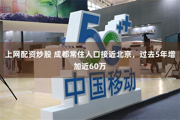 上网配资炒股 成都常住人口接近北京,过去5年增加近60万