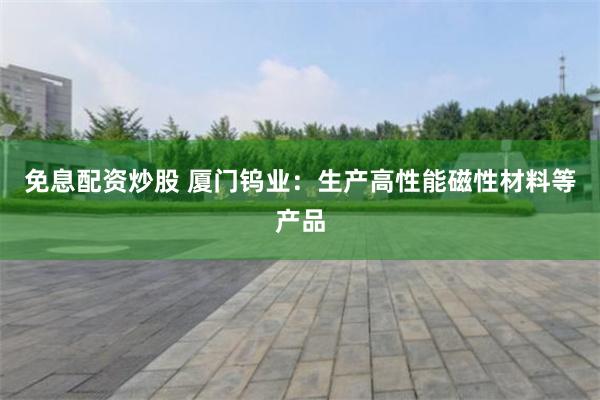 免息配资炒股 厦门钨业：生产高性能磁性材料等产品