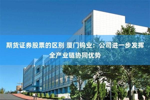期货证券股票的区别 厦门钨业：公司进一步发挥全产业链协同优势