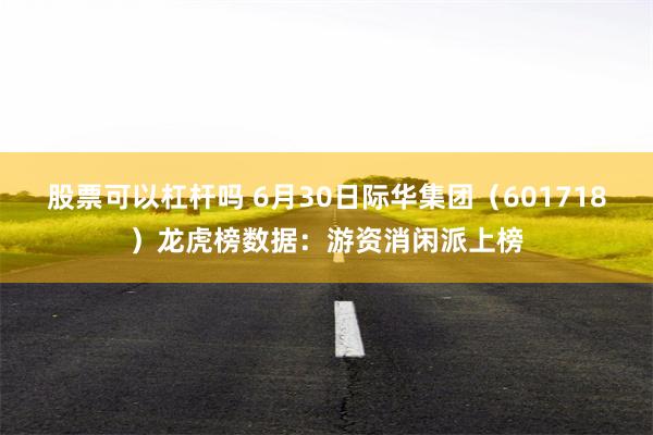 股票可以杠杆吗 6月30日际华集团（601718）龙虎榜数据：游资消闲派上榜