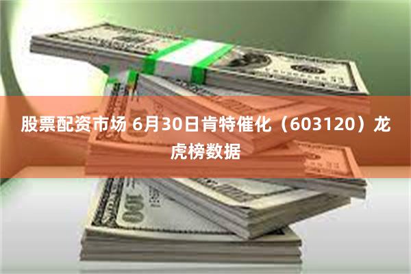 股票配资市场 6月30日肯特催化（603120）龙虎榜数据