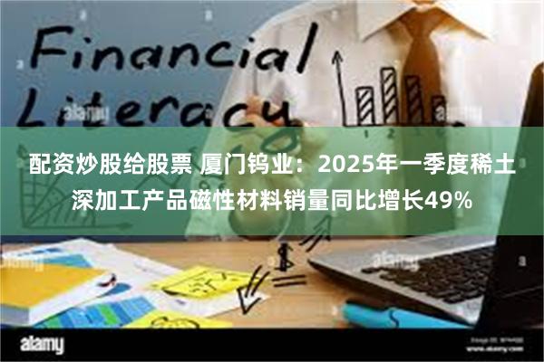 配资炒股给股票 厦门钨业：2025年一季度稀土深加工产品磁性材料销量同比增长49%