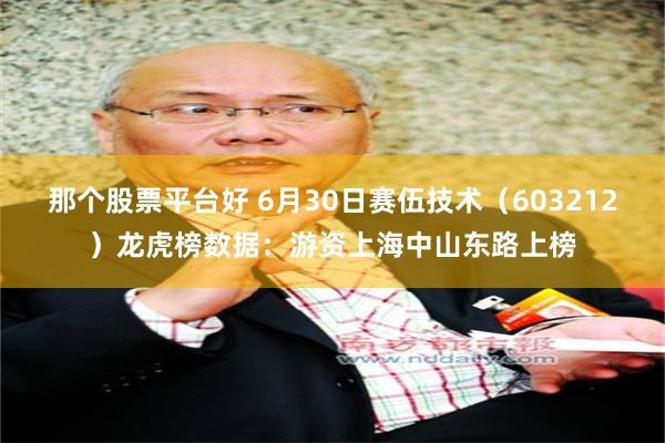 那个股票平台好 6月30日赛伍技术（603212）龙虎榜数据：游资上海中山东路上榜