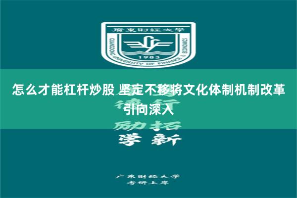 怎么才能杠杆炒股 坚定不移将文化体制机制改革引向深入