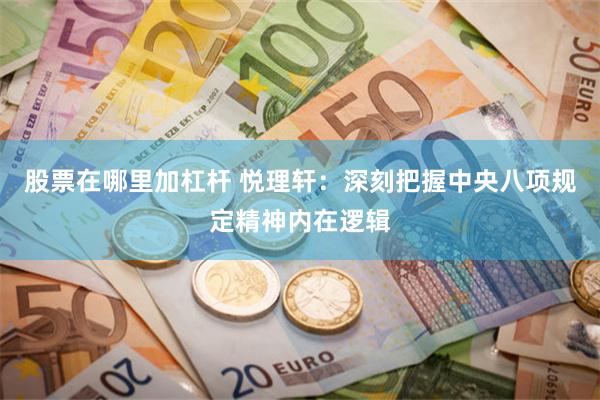 股票在哪里加杠杆 悦理轩：深刻把握中央八项规定精神内在逻辑