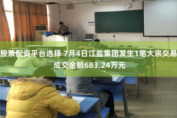 股票配资平台选择 7月4日江盐集团发生1笔大宗交易 成交金额683.24万元