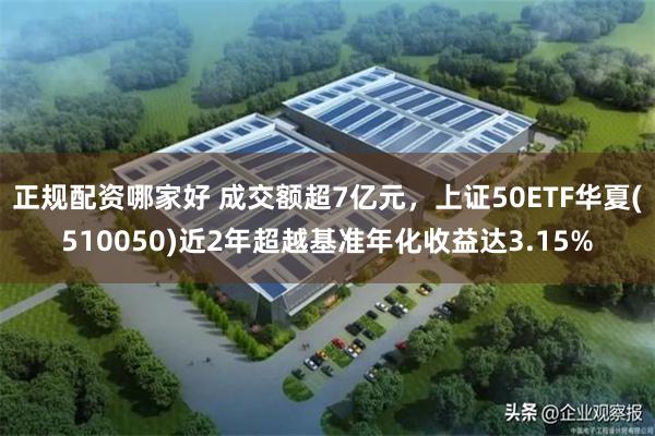 正规配资哪家好 成交额超7亿元，上证50ETF华夏(510050)近2年超越基准年化收益达3.15%