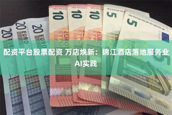 配资平台股票配资 万店焕新：锦江酒店落地服务业AI实践