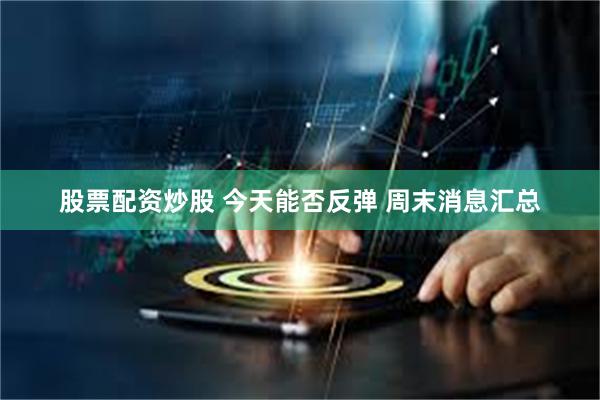股票配资炒股 今天能否反弹 周末消息汇总