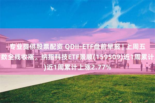 专业提供股票配资 QDII-ETF盘前早报 | 上周五美股三大指数全线收涨,纳指科技ETF景顺(159509)近1周累计上涨2.77%
