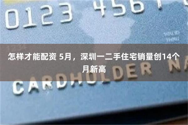 怎样才能配资 5月,深圳一二手住宅销量创14个月新高