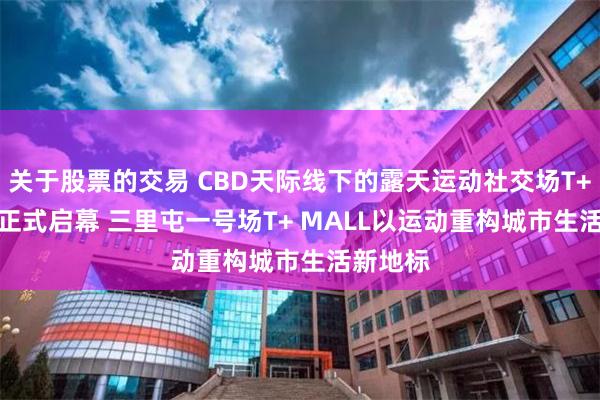 关于股票的交易 CBD天际线下的露天运动社交场T+ PARK正式启幕 三里屯一号场T+ MALL以运动重构城市生活新地标