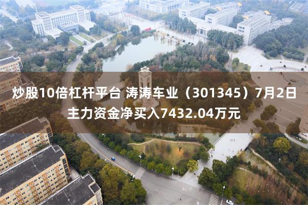 炒股10倍杠杆平台 涛涛车业（301345）7月2日主力资金净买入7432.04万元