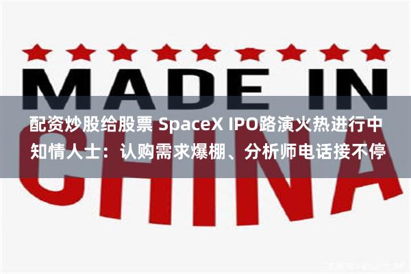 配资炒股给股票 SpaceX IPO路演火热进行中 知情人士：认购需求爆棚、分析师电话接不停