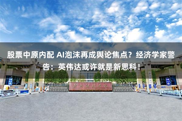 股票中原内配 AI泡沫再成舆论焦点？经济学家警告：英伟达或许就是新思科！