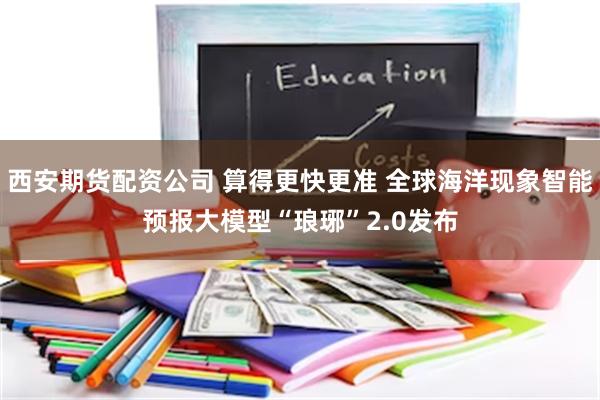 西安期货配资公司 算得更快更准 全球海洋现象智能预报大模型“琅琊”2.0发布