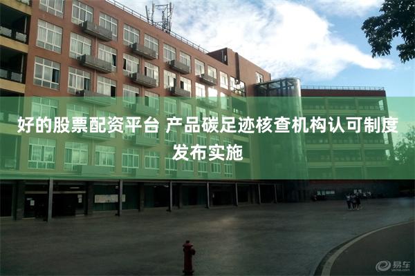 好的股票配资平台 产品碳足迹核查机构认可制度发布实施