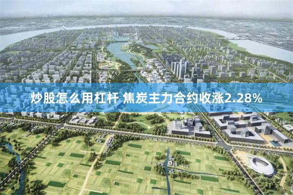 炒股怎么用杠杆 焦炭主力合约收涨2.28%