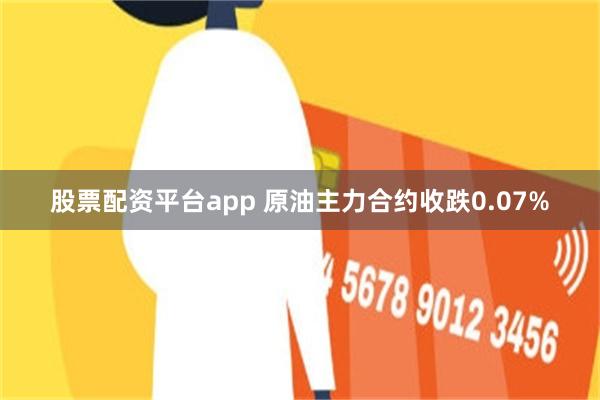 股票配资平台app 原油主力合约收跌0.07%
