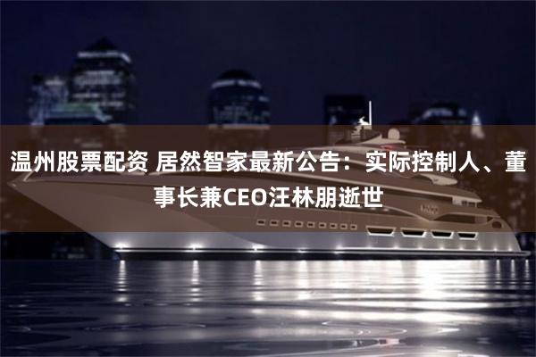 温州股票配资 居然智家最新公告：实际控制人、董事长兼CEO汪林朋逝世