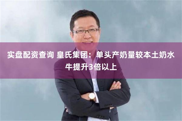 实盘配资查询 皇氏集团：单头产奶量较本土奶水牛提升3倍以上