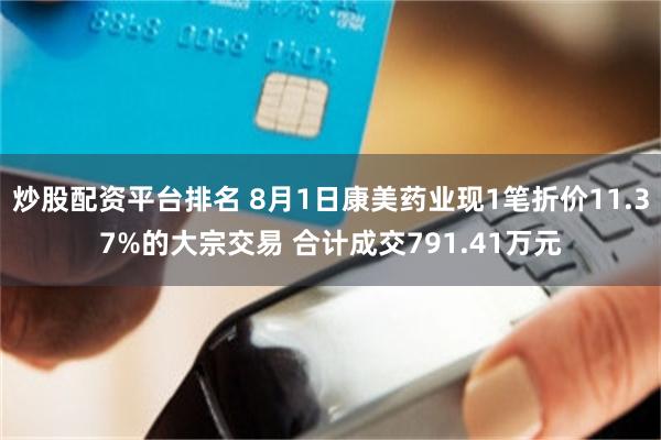 炒股配资平台排名 8月1日康美药业现1笔折价11.37%的大宗交易 合计成交791.41万元