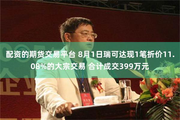 配资的期货交易平台 8月1日瑞可达现1笔折价11.08%的大宗交易 合计成交399万元
