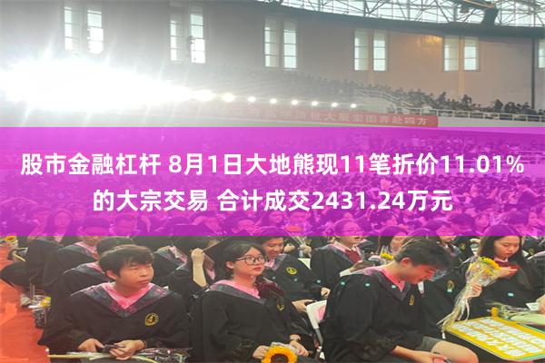 股市金融杠杆 8月1日大地熊现11笔折价11.01%的大宗交易 合计成交2431.24万元