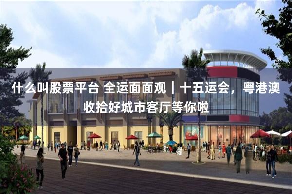 什么叫股票平台 全运面面观｜十五运会，粤港澳收拾好城市客厅等你啦