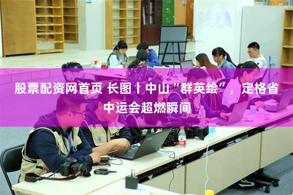 股票配资网首页 长图丨中山“群英绘”，定格省中运会超燃瞬间