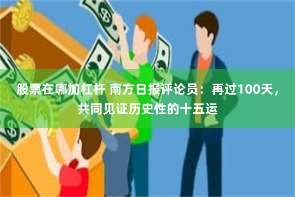 股票在哪加杠杆 南方日报评论员：再过100天，共同见证历史性的十五运