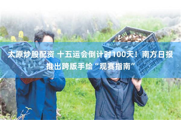 太原炒股配资 十五运会倒计时100天!南方日报推出跨版手绘“观赛指南”