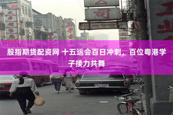 股指期货配资网 十五运会百日冲刺，百位粤港学子接力共舞