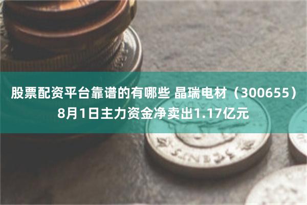 股票配资平台靠谱的有哪些 晶瑞电材（300655）8月1日主力资金净卖出1.17亿元
