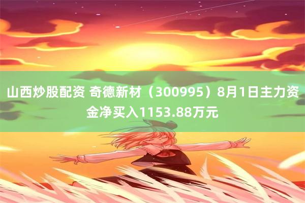 山西炒股配资 奇德新材（300995）8月1日主力资金净买入1153.88万元