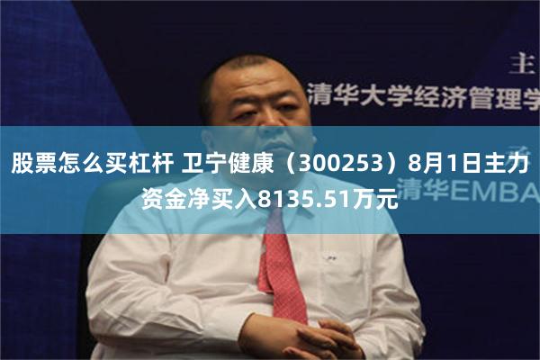 股票怎么买杠杆 卫宁健康（300253）8月1日主力资金净买入8135.51万元