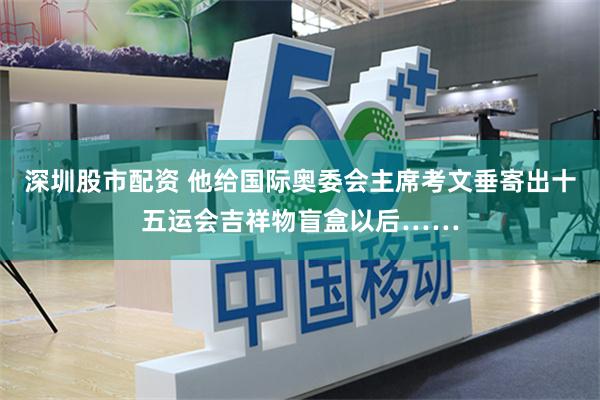 深圳股市配资 他给国际奥委会主席考文垂寄出十五运会吉祥物盲盒以后……