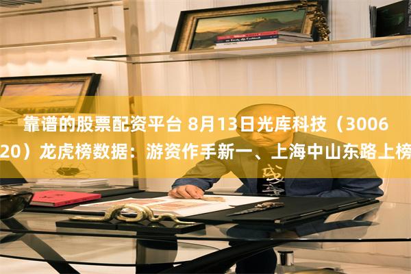 靠谱的股票配资平台 8月13日光库科技（300620）龙虎榜数据：游资作手新一、上海中山东路上榜