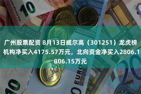 广州股票配资 8月13日威尔高（301251）龙虎榜数据：机构净买入4175.57万元，北向资金净买入2806.15万元