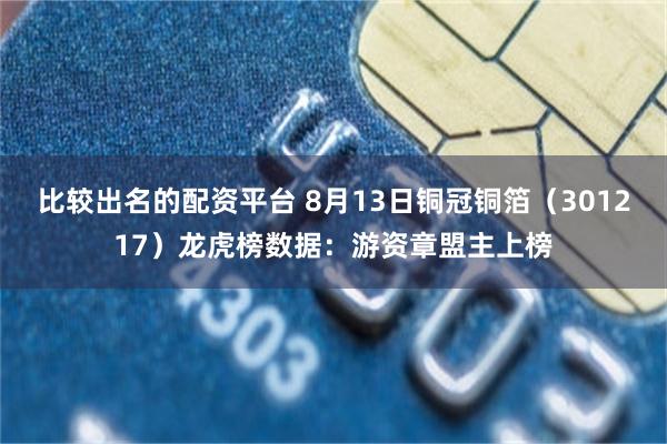 比较出名的配资平台 8月13日铜冠铜箔（301217）龙虎榜数据：游资章盟主上榜