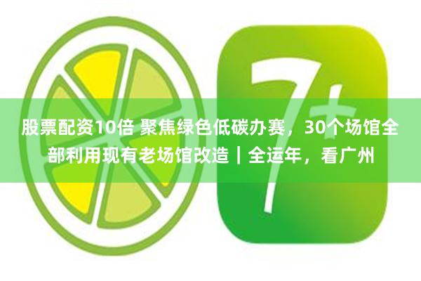 股票配资10倍 聚焦绿色低碳办赛，30个场馆全部利用现有老场馆改造｜全运年，看广州