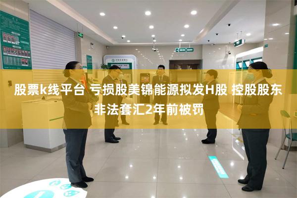 股票k线平台 亏损股美锦能源拟发H股 控股股东非法套汇2年前被罚