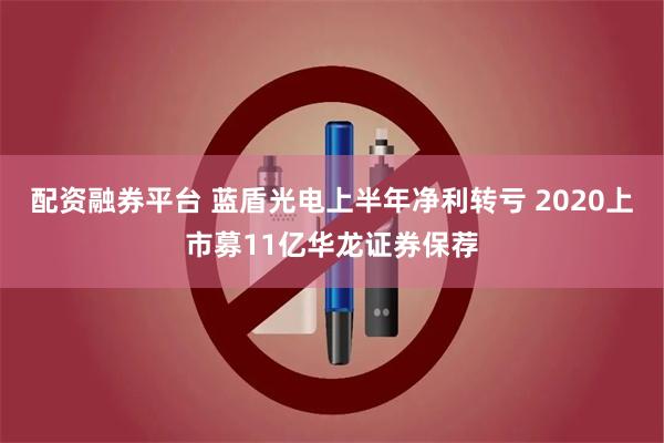 配资融券平台 蓝盾光电上半年净利转亏 2020上市募11亿华龙证券保荐