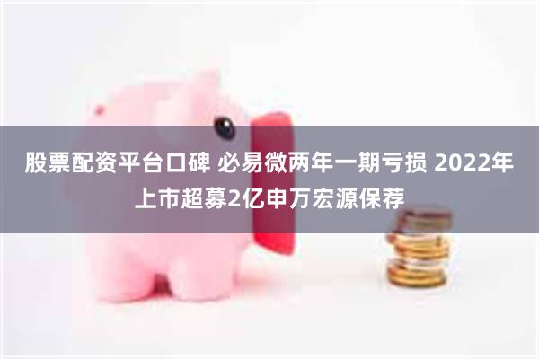 股票配资平台口碑 必易微两年一期亏损 2022年上市超募2亿申万宏源保荐