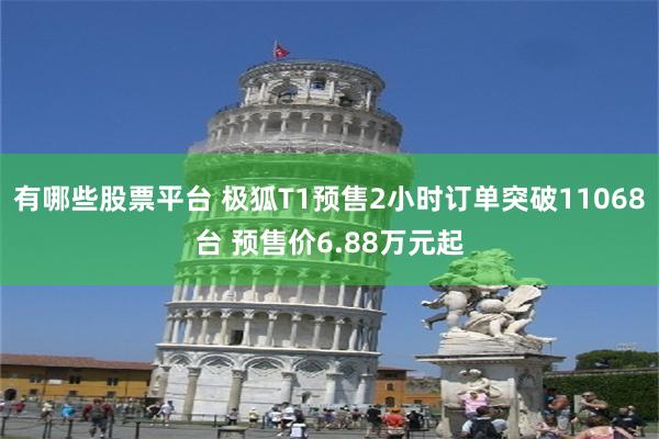 有哪些股票平台 极狐T1预售2小时订单突破11068台 预售价6.88万元起