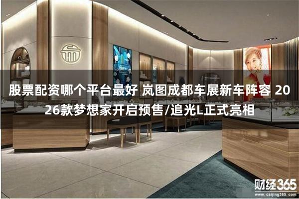 股票配资哪个平台最好 岚图成都车展新车阵容 2026款梦想家开启预售/追光L正式亮相
